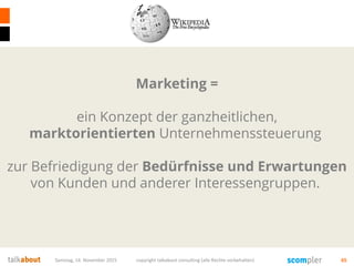 Samstag, 14. November 2015 copyright talkabout consulting (alle Rechte vorbehalten) 65
Marketing =
ein Konzept der ganzheitlichen,
marktorientierten Unternehmenssteuerung
zur Befriedigung der Bedürfnisse und Erwartungen
von Kunden und anderer Interessengruppen.
 