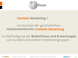 Samstag, 14. November 2015 copyright talkabout consulting (alle Rechte vorbehalten) 66
Marketing =
ein Konzept der ganzheitlichen,
marktorientierten Unternehmenssteuerung
zur Befriedigung der Bedürfnisse und Erwartungen
von Kunden und anderer Interessengruppen.
Content
Content-Steuerung
 