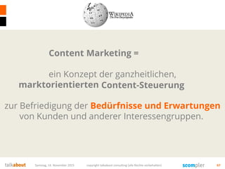 Samstag, 14. November 2015 copyright talkabout consulting (alle Rechte vorbehalten) 67
Marketing =
ein Konzept der ganzheitlichen,
marktorientierten Unternehmenssteuerung
zur Befriedigung der Bedürfnisse und Erwartungen
von Kunden und anderer Interessengruppen.
Content
Content-Steuerung
 