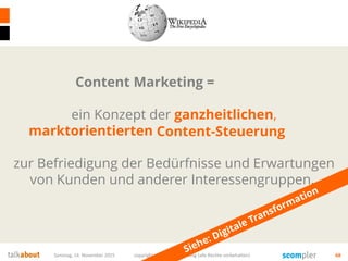 Samstag, 14. November 2015 copyright talkabout consulting (alle Rechte vorbehalten) 68
Marketing =
ein Konzept der ganzheitlichen,
marktorientierten Unternehmenssteuerung
zur Befriedigung der Bedürfnisse und Erwartungen
von Kunden und anderer Interessengruppen.
Content
Content-Steuerung
 