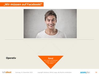 Samstag, 14. November 2015 copyright talkabout, Mirko Lange, alle Rechte vorbehalten 74
„Wir müssen auf Facebook!“
Kanal
„Wir müssen auf Facebook!
Google+ machen wir
erst später!“
Operativ
 