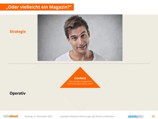 Samstag, 14. November 2015 copyright talkabout, Mirko Lange, alle Rechte vorbehalten 82
„Oder vielleicht ein Magazin?“
Content
„Was schreibe ich eigentlich?
Cat-Content geht immer, oder?“
Strategie
Operativ
 