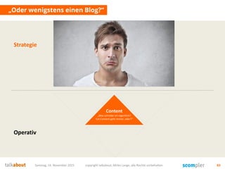 Samstag, 14. November 2015 copyright talkabout, Mirko Lange, alle Rechte vorbehalten 83
„Oder wenigstens einen Blog?“
Content
„Was schreibe ich eigentlich?
Cat-Content geht immer, oder?“
Strategie
Operativ
 