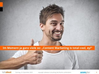Im Moment ja ganz viele so: „Content Marketing is total cool, ey!“
Samstag, 14. November 2015 copyright talkabout consulti...