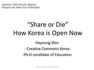 “Share or Die”
How Korea is Open Now
Hayoung Shin
- Creative Commons Korea
-Ph.D candidate of Education
OpenCon 2015 Brussel, Belgium
Projects and Ideas from Participant
Stella Hayoung Shin (CCKorea)
 