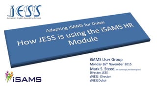 iSAMS User Group
Monday 16th November 2015
Mark S. Steed, MA (Cambridge), MA (Nottingham)
Director, JESS
@JESS_Director
@JESSDubai
 