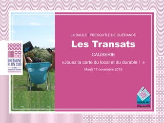 LA BAULE I PRESQU’ÎLE DE GUÉRANDE
Les Transats
CAUSERIE
«Jouez la carte du local et du durable ! »
Mardi 17 novembre 2015
 
