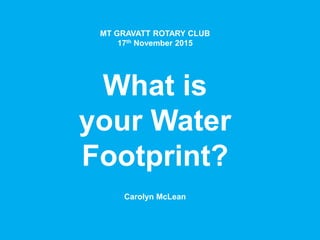 MT GRAVATT ROTARY CLUB
17th November 2015
What is
your Water
Footprint?
Carolyn McLean
 