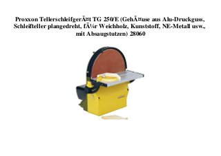 Proxxon TellerschleifgerÃ¤t TG 250/E (GehÃ¤use aus Alu-Druckguss,
Schleifteller plangedreht, fÃ¼r Weichholz, Kunststoff, NE-Metall usw.,
mit Absaugstutzen) 28060
 