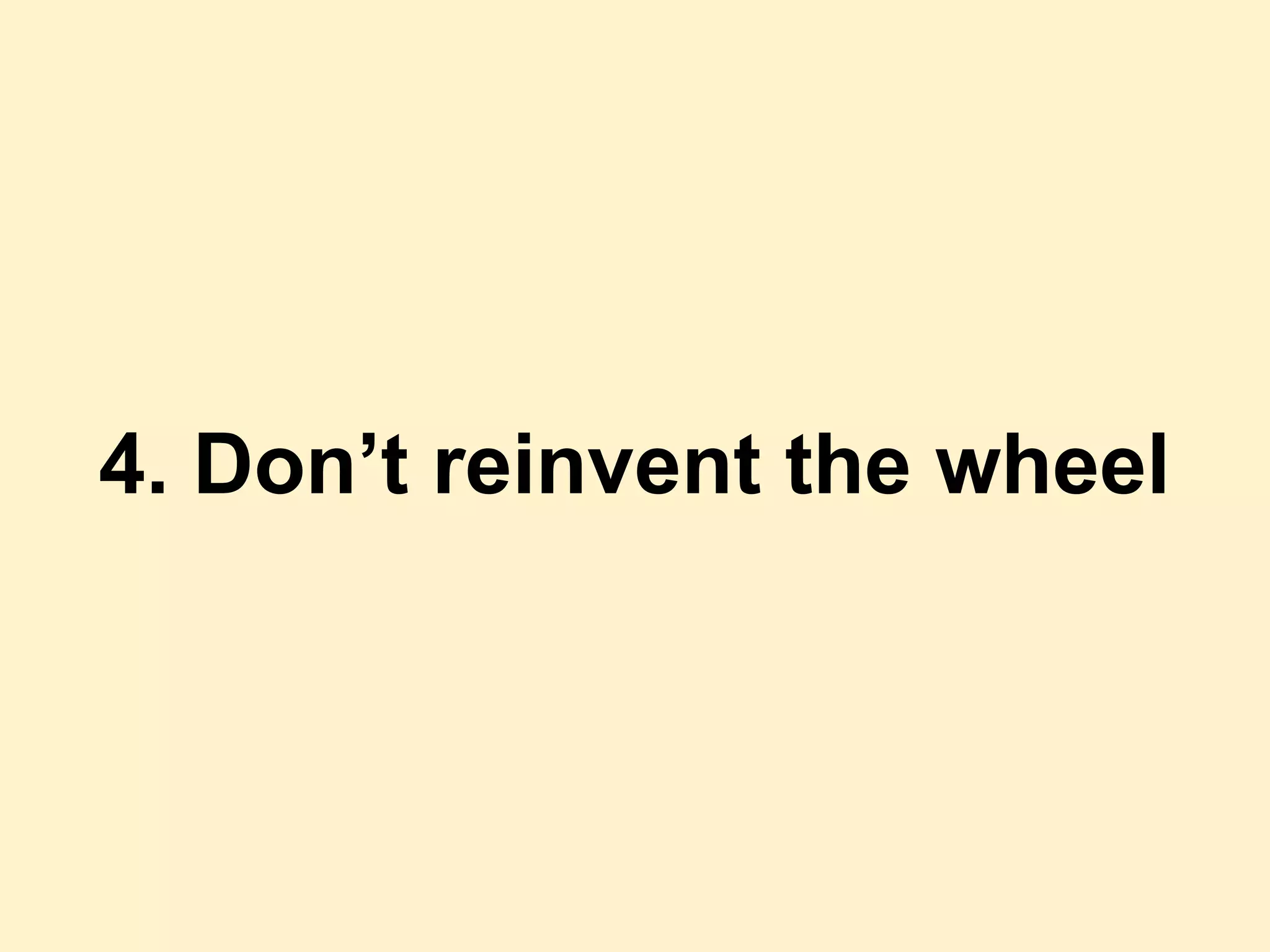 4. Don’t reinvent the wheel
 