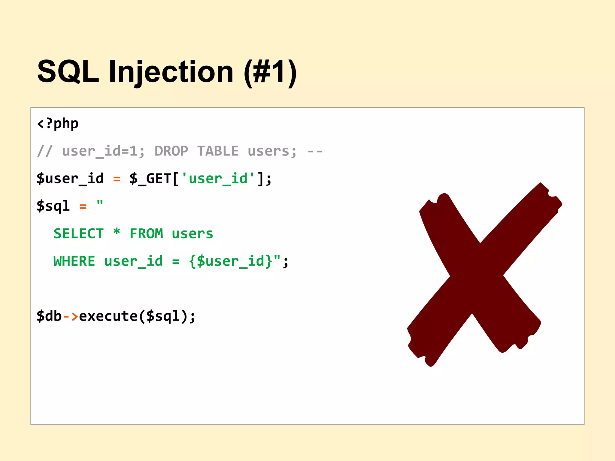 SQL Injection (#1)
<?php
// user_id=1; DROP TABLE users; --
$user_id = $_GET['user_id'];
$sql = "
SELECT * FROM users
WHERE user_id = {$user_id}";
$db->execute($sql);
✘
 