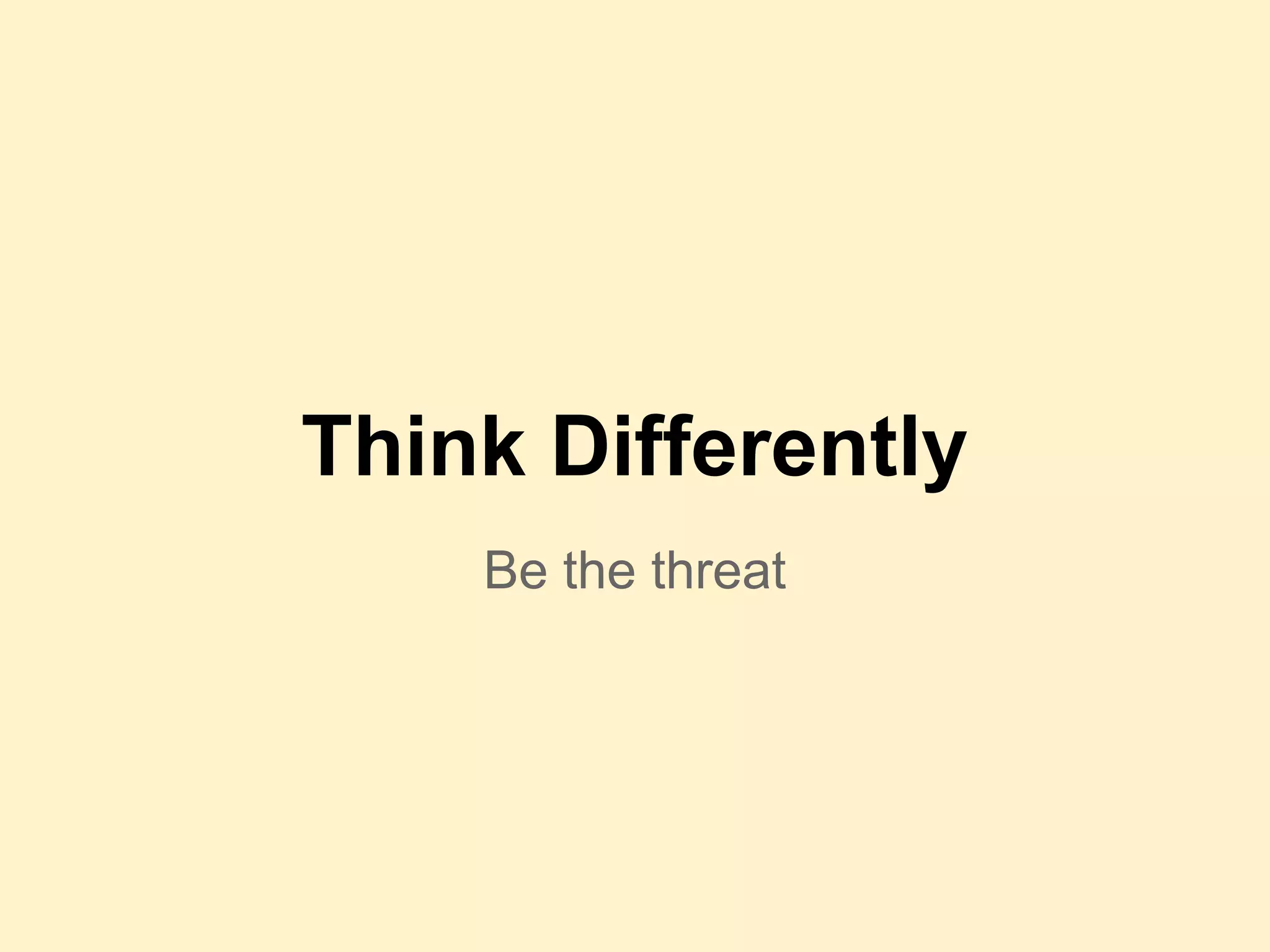 Be the threat
Think Differently
 