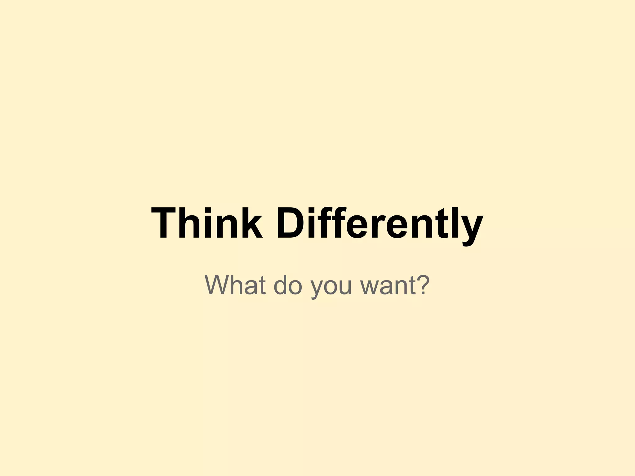 What do you want?
Think Differently
 