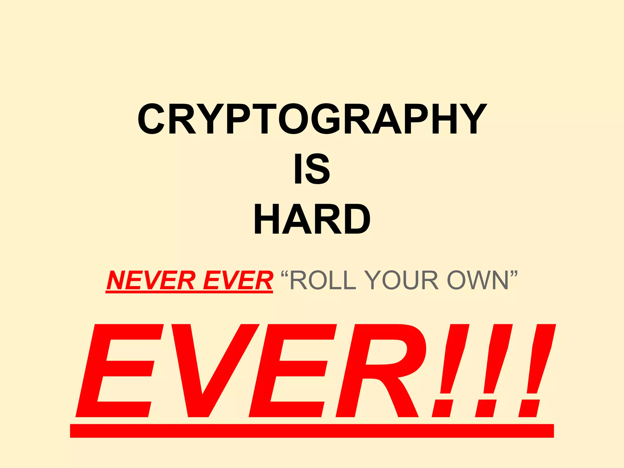 CRYPTOGRAPHY
IS
HARD
NEVER EVER “ROLL YOUR OWN”
EVER!!!
 