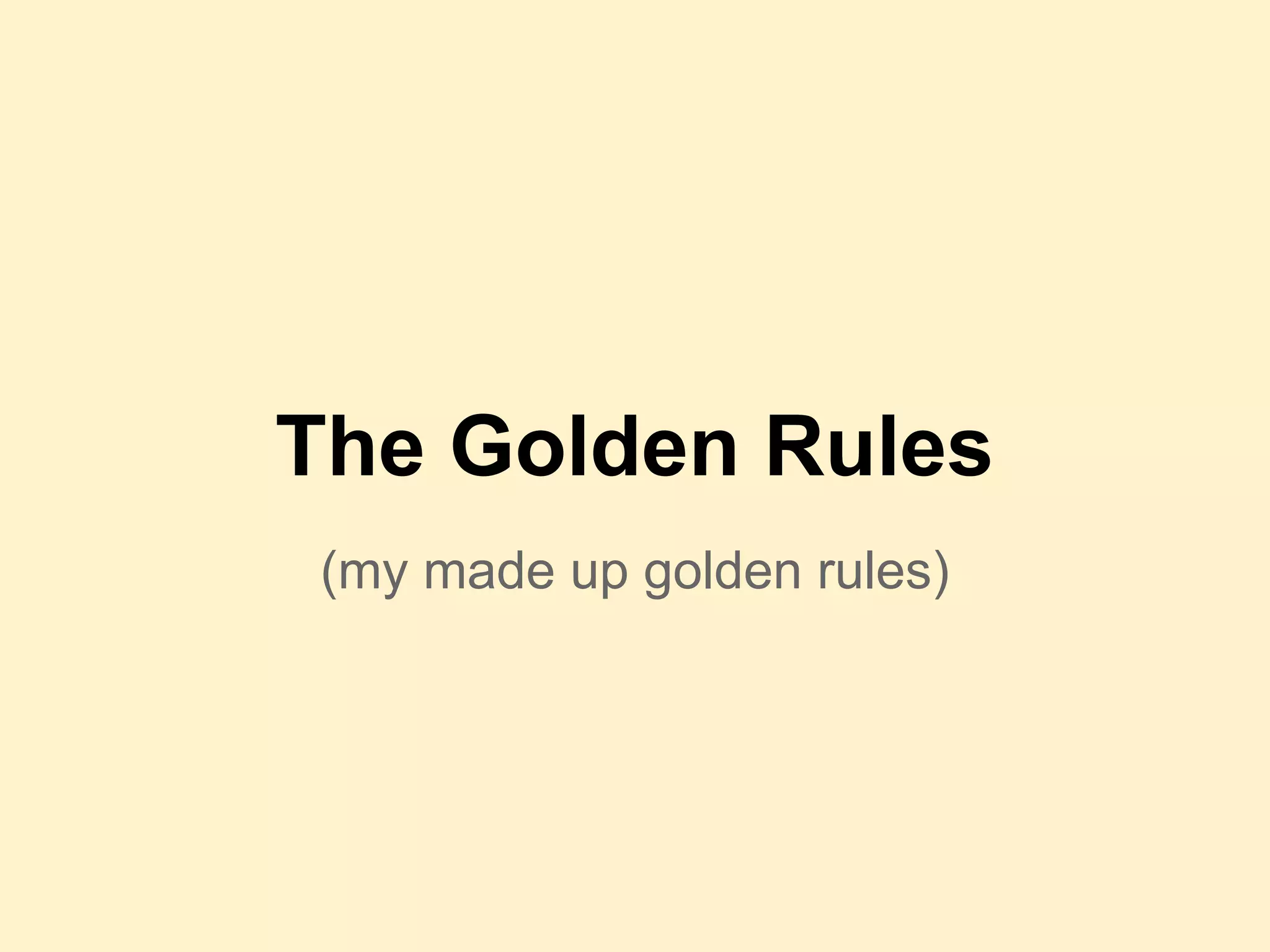 The Golden Rules
(my made up golden rules)
 