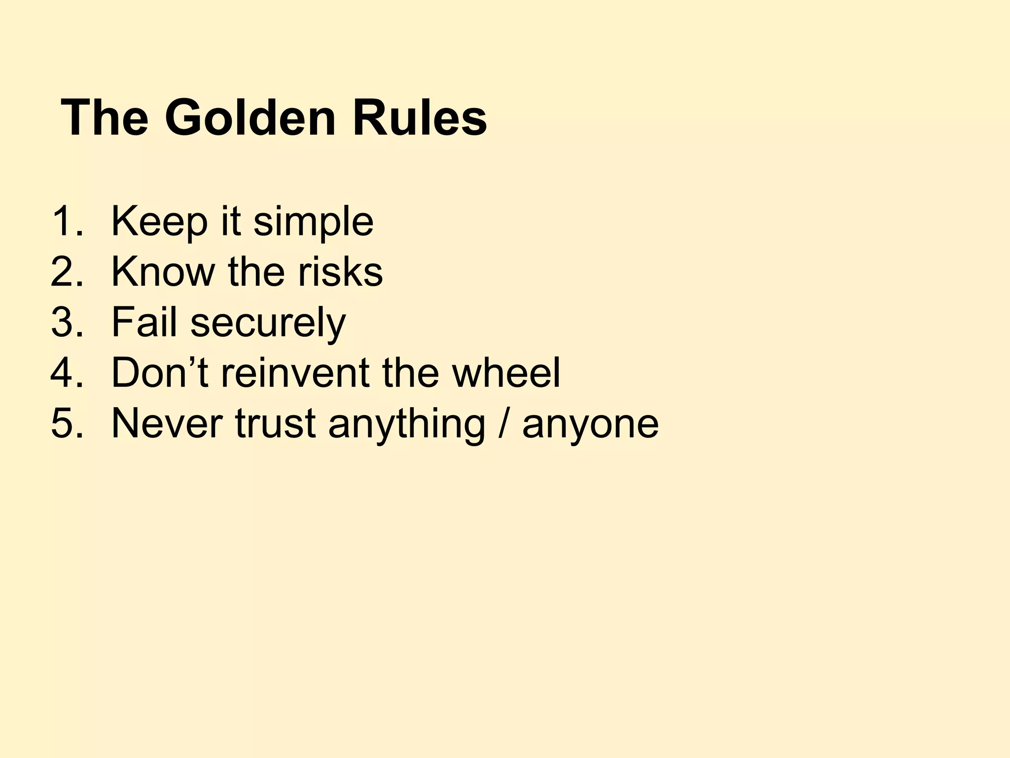 The Golden Rules
1. Keep it simple
2. Know the risks
3. Fail securely
4. Don’t reinvent the wheel
5. Never trust anything / anyone
 