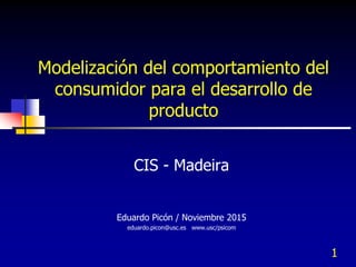1
Modelización del comportamiento del
consumidor para el desarrollo de
producto
CIS - Madeira
Eduardo Picón / Noviembre 2015
eduardo.picon@usc.es www.usc/psicom
 