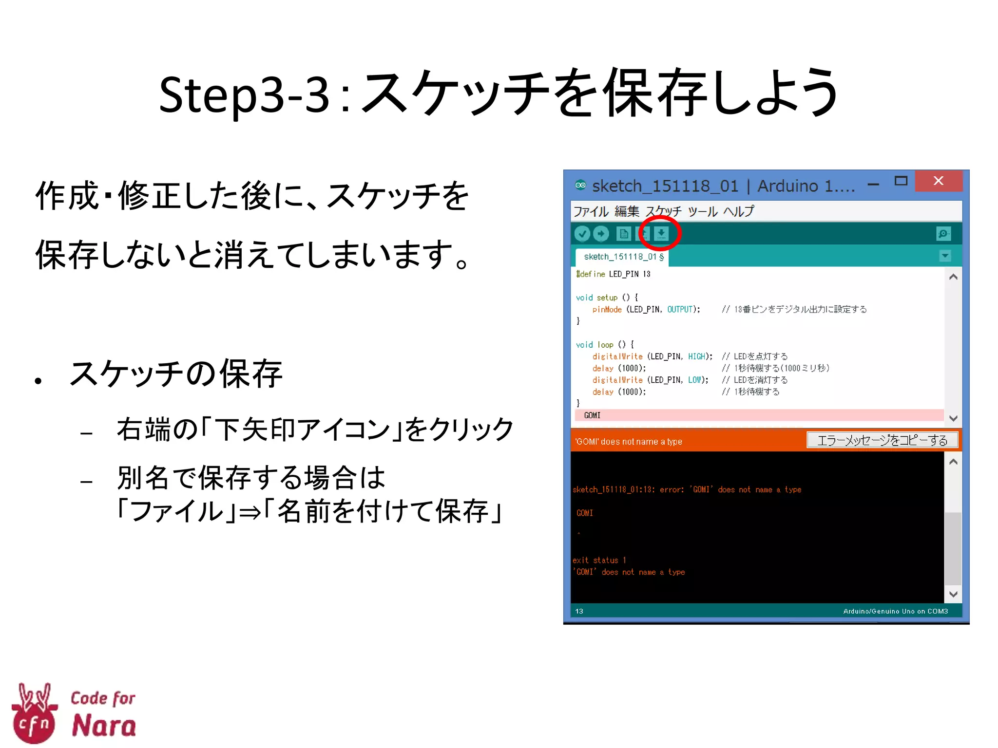 Step3-3：スケッチを保存しよう
作成・修正した後に、スケッチを
保存しないと消えてしまいます。
● スケッチの保存
– 右端の「下矢印アイコン」をクリック
– 別名で保存する場合は
「ファイル」⇒「名前を付けて保存」
 