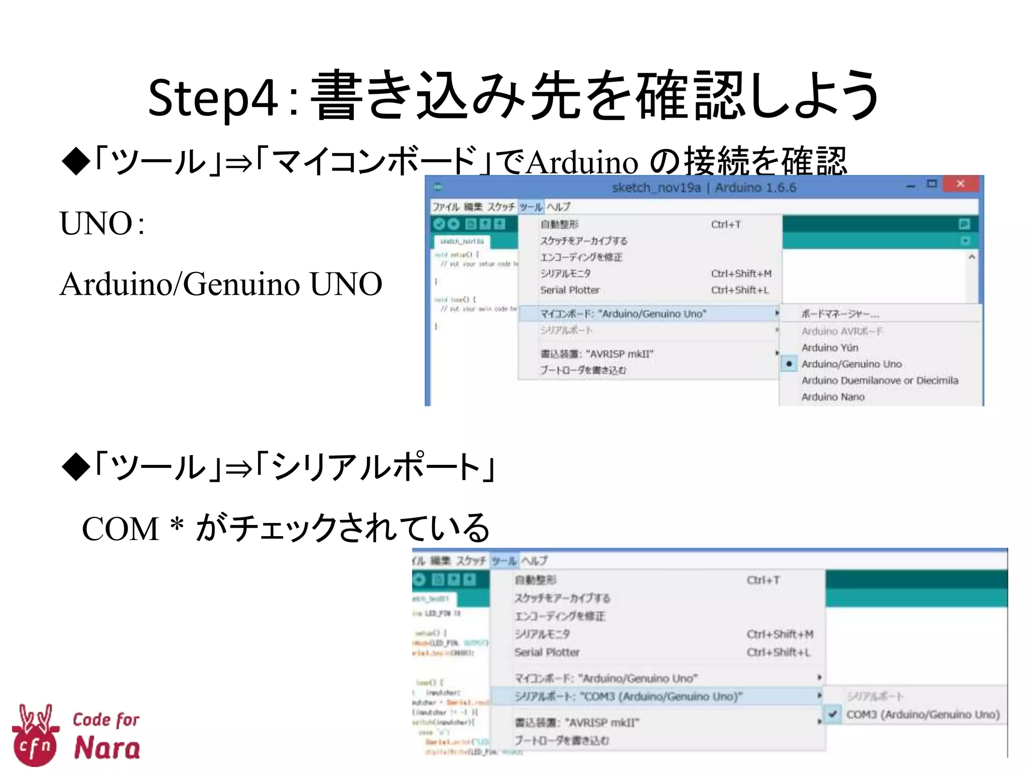 Step4：書き込み先を確認しよう
◆「ツール」⇒「マイコンボード」でArduino の接続を確認
UNO：
Arduino/Genuino UNO
◆「ツール」⇒「シリアルポート」
COM * がチェックされている
 