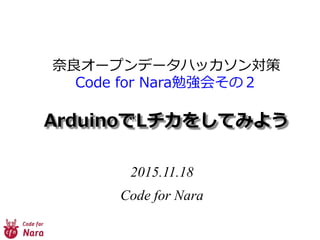 2015.11.18
Code for Nara
奈良オープンデータハッカソン対策
Code for Nara勉強会その２
ArduinoでLチカをしてみよう
 