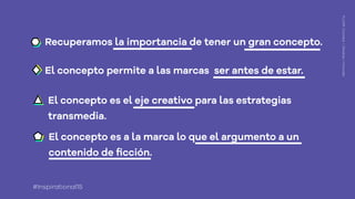 Recuperamos la importancia de tener un gran concepto.
FLUOR:Connect+Develop+Innovate
El concepto permite a las marcas ser antes de estar.
El concepto es el eje creativo para las estrategias
transmedia.
El concepto es a la marca lo que el argumento a un
contenido de ﬁcción.
#Inspirational15
 