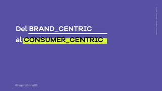 Del BRAND_CENTRIC
al CONSUMER_CENTRIC
FLUOR:Connect+Develop+Innovate
#Inspirational15
 