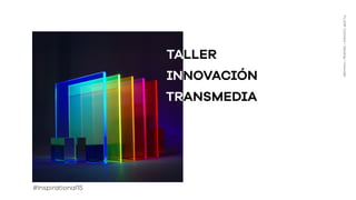 TALLER
INNOVACIÓN
TRANSMEDIA
FLUOR:Connect+Develop+Innovate
#Inspirational15
 