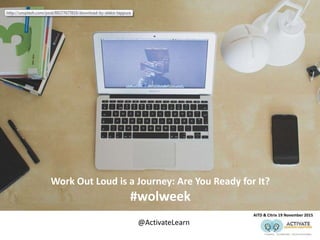 Work Out Loud is a Journey: Are You Ready for It?
#wolweek
AITD & Citrix 19 November 2015
@ActivateLearn
 