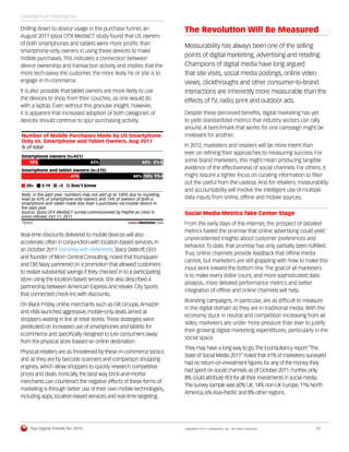Checking In on Checking Out

Drilling down to device usage in the purchase funnel, an                  The Revolution Will Be Measured
August 2011 Ipsos OTX MediaCT study found that US owners
of both smartphones and tablets were more proliﬁc than                    Measurability has always been one of the selling
smartphone-only owners in using these devices to make
mobile purchases. This indicates a connection between
                                                                          points of digital marketing, advertising and retailing.
device ownership and transaction activity and implies that the            Champions of digital media have long argued
more tech-savvy the customer, the more likely he or she is to             that site visits, social media postings, online video
engage in m-commerce.                                                     views, clickthroughs and other consumer-to-brand
It is also possible that tablet owners are more likely to use             interactions are inherently more measurable than the
the devices to shop from their couches, as one would do                   effects of TV, radio, print and outdoor ads.
with a laptop. Even without this granular insight, however,
it is apparent that increased adoption of both categories of              Despite these perceived beneﬁts, digital marketing has yet
devices should continue to spur purchasing activity.                      to yield standardized metrics that industry sectors can rally
                                                                          around. A benchmark that works for one campaign might be
Number of Mobile Purchases Made by US Smartphone-                         irrelevant for another.
Only vs. Smartphone and Tablet Owners, Aug 2011
% of total                                                                In 2012, marketers and retailers will be more intent than
                                                                          ever on reﬁning their approaches to measuring success. For
Smartphone owners (n=451)
  12%                                  43%                   43% 2%       some brand marketers, this might mean producing tangible
Smartphone and tablet owners (n=215)
                                                                          evidence of the effectiveness of social channels. For others, it
                    41%                                  44% 14% 1%       might require a tighter focus on curating information to ﬁlter
                                                                          out the useful from the useless. And for retailers, measurability
   20+        5-19     <5     Don't know
                                                                          and accountability will involve the intelligent use of multiple
Note: in the past year; numbers may not add up to 100% due to rounding;
read as 43% of smartphone-only owners and 14% of owners of both a         data inputs from online, ofﬂine and mobile sources.
smartphone and tablet made less than 5 purchases via mobile device in
the past year
Source: Ipsos OTX MediaCT survey commissioned by PayPal as cited in       Social Media Metrics Take Center Stage
press release, Oct 11, 2011
133322
133322
                                                      www.eMarketer.com   From the early days of the internet, the prospect of detailed
                                                                          metrics fueled the promise that online advertising could yield
Real-time discounts delivered to mobile devices will also
                                                                          unprecedented insights about customer preferences and
accelerate, often in conjunction with location-based services. In
                                                                          behavior. To date, that promise has only partially been fulﬁlled.
an October 2011 interview with eMarketer, Stacy DeBroff, CEO
                                                                          True, online channels provide feedback that ofﬂine media
and founder of Mom Central Consulting, noted that foursquare
                                                                          cannot, but marketers are still grappling with how to make this
and Old Navy partnered on a promotion that allowed customers
                                                                          input work toward the bottom line. The goal of all marketers
to realize substantial savings if they checked in to a participating
                                                                          is to make every dollar count, and more sophisticated data
store using the location-based service. She also described a
                                                                          analysis, more detailed performance metrics and better
partnership between American Express and retailer City Sports
                                                                          integration of ofﬂine and online channels will help.
that connected check-ins with discounts.
                                                                          Branding campaigns, in particular, are as difﬁcult to measure
On Black Friday, online merchants such as Gilt Groupe, Amazon
                                                                          in the digital domain as they are in traditional media. With the
and HSN launched aggressive, mobile-only deals aimed at
                                                                          economy stuck in neutral and competition increasing from all
shoppers waiting in line at retail stores. These strategies were
                                                                          sides, marketers are under more pressure than ever to justify
predicated on increased use of smartphones and tablets for
                                                                          their growing digital marketing expenditures, particularly in the
ecommerce and speciﬁcally designed to lure consumers away
                                                                          social space.
from the physical store toward an online destination.
                                                                          They may have a long way to go. The Econsultancy report “The
Physical retailers are as threatened by these m-commerce tactics
                                                                          State of Social Media 2011” noted that 41% of marketers surveyed
and as they are by barcode scanners and comparison shopping
                                                                          had no return-on-investment ﬁgures for any of the money they
engines, which allow shoppers to quickly research competitive
                                                                          had spent on social channels as of October 2011. Further, only
prices and deals. Ironically, the best way brick-and-mortar
                                                                          8% could attribute ROI for all their investments in social media.
merchants can counteract the negative effects of these forms of
                                                                          The survey sample was 60% UK, 14% non-UK Europe, 11% North
marketing is through better use of their own mobile technologies,
                                                                          America, 6% Asia-Paciﬁc and 8% other regions.
including apps, location-based services and real-time targeting.




         Top Digital Trends for 2012                                      Copyright ©2011 eMarketer, Inc. All rights reserved.        12
 