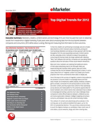 December 2011




                                                                                 Top Digital Trends for 2012

                         Paul Verna
                         pverna@emarketer.com
                         Contributors: Noah Elkin, Mike Froggatt,
                         Jeffrey Grau, David Hallerman, Karin von
                         Abrams, Debra Aho Williamson


Executive Summary: Marketers, retailers, content owners and technology ﬁrms are more focused than ever on obtaining
results from investments in digital marketing. If past years were about amassing data from the touchpoints between
companies and consumers, 2012 will be about curating, ﬁltering and measuring that information to drive outcomes.
134557
                                                                                 To that end, retailers are synthesizing increasingly vast and complex
Key eMarketer Numbers—Top Trends for 2012
                                                                                 data streams to inform decisions about inventories, pricing and
US smartphone users US adult ereader users US tablet users
(millions & % of mobile (millions and % of adult (millions & % of internet       merchandising. Marketers are taking a similar approach with the data
phone users) 107        internet users)          users)                          they gather from the ever-expanding social web. Content owners
         90    (44%)                                             55
       (38%)
                                        46                     (23%)             are also using data-centric methods to analyze how people are
                                33    (24%)              34
                                                       (15%)                     consuming and sharing media. No longer satisﬁed with collecting
                              (18%)
                                                                                 “likes,” fans, followers and viral hits, companies are now asking harder
                                                                                 questions about the real value of these social network interactions.
                                                                                 More and more, marketers are realizing that traditional notions
         2011    2012           2011     2012              2011    2012          of interruptive advertising need to be rethought. Many are
US online video            US mobile video            US online video ad         experimenting with branded videos, games, apps and online
viewers (millions &        viewers (millions &        spending (billions &
% of internet users)       % of online video viewers) % of online ad spending)   contests that blur the line between advertising and content. In some
                  169                                                $3.1        cases, these forms of “magnetic content” do a better job of brand
          158    (71%)                                               (8%)
         (68%)                                                                   projection than more conventional online video or display ads.

                                                          $2.2
                                                                                 One of the keys to the success of magnetic content is that audiences
                                           55             (7%)                   are primed to consume media in increasingly diverse and ﬂuid
                                 45      (32%)
                               (29%)                                             ways. People use smartphones, tablets, laptops, desktops, ereaders,
                                                                                 game consoles, connected TVs and set-top boxes to access video
     2011    2012               2011     2012             2011      2012
Source: eMarketer, 2011
                                                                                 and other content, and they expect that content to ﬂow seamlessly
134557                                                     www.eMarketer.com     across devices and media platforms. This presents opportunities for
                                                                                 brand marketers and content owners that understand how to deliver
  The eMarketer View                                                   2         to increasingly demanding customers. But it also challenges these
  The Virtuous Circle                                                  3         companies to strike difﬁcult balances between unfettered access
  Cloud-Based Music Streaming                                          7         and revenue generation, between intelligent targeting and privacy
  Magnetic Content Picks Up Steam                                      8         concerns, and between new and old content licensing models.
  Video Leads Online Ad Growth                                         9         The collision of content and advertising will accelerate in the
  Checking In on Checking Out                                        11          coming year as the political establishment gears up for the
  The Revolution Will Be Measured                                    12          2012 US presidential election. The upcoming contest promises
  Politics in the Digital Space                                      15          to push the digital envelope as candidates make novel uses of
  Conclusions                                                        16          viral videos, social networks, blogs and other sharing sites.




                                                                                 Digital Intelligence                Copyright ©2011 eMarketer, Inc. All rights reserved.
 