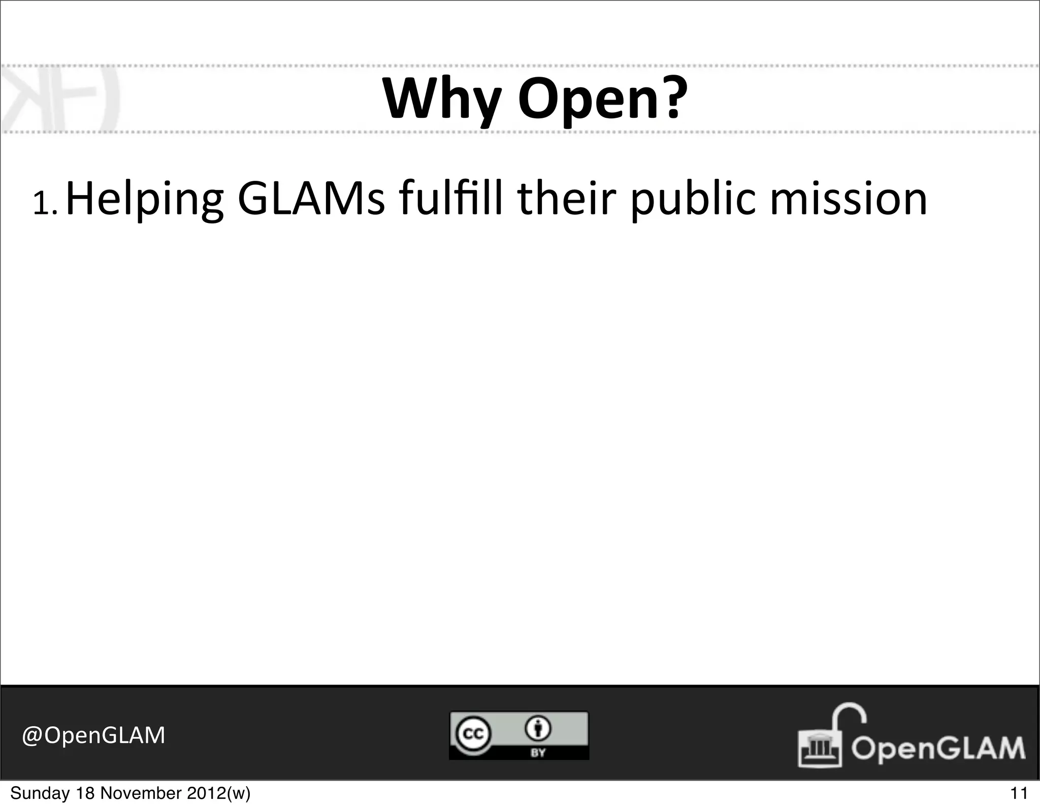 Why	
  Open?
  1. Helping	
  GLAMs	
  fulﬁll	
  their	
  public	
  mission




 @OpenGLAM

Sunday 18 November 2012(w)                                      11
 