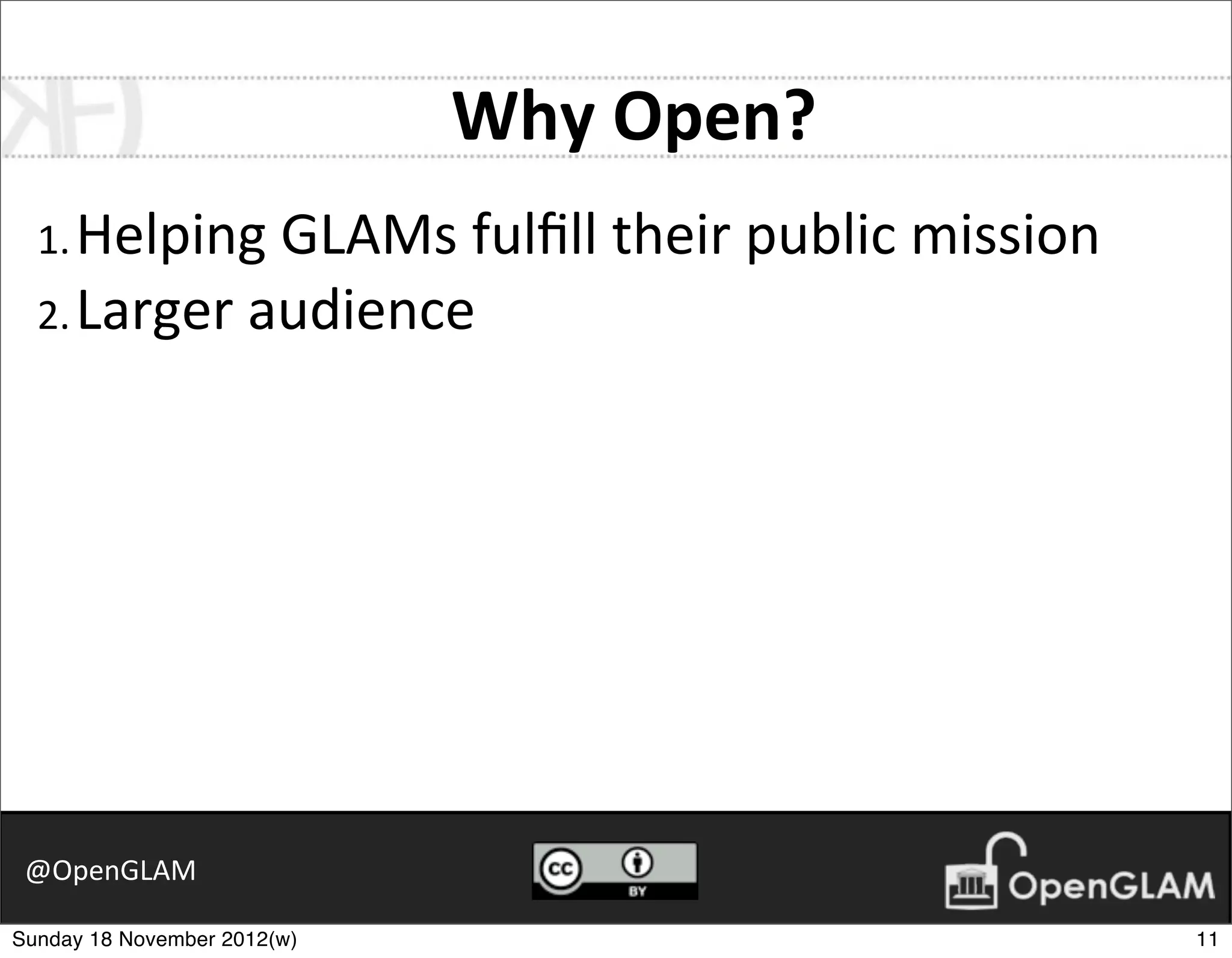 Why	
  Open?
  1. Helping	
  GLAMs	
  fulﬁll	
  their	
  public	
  mission
  2. Larger	
  audience




 @OpenGLAM

Sunday 18 November 2012(w)                                      11
 