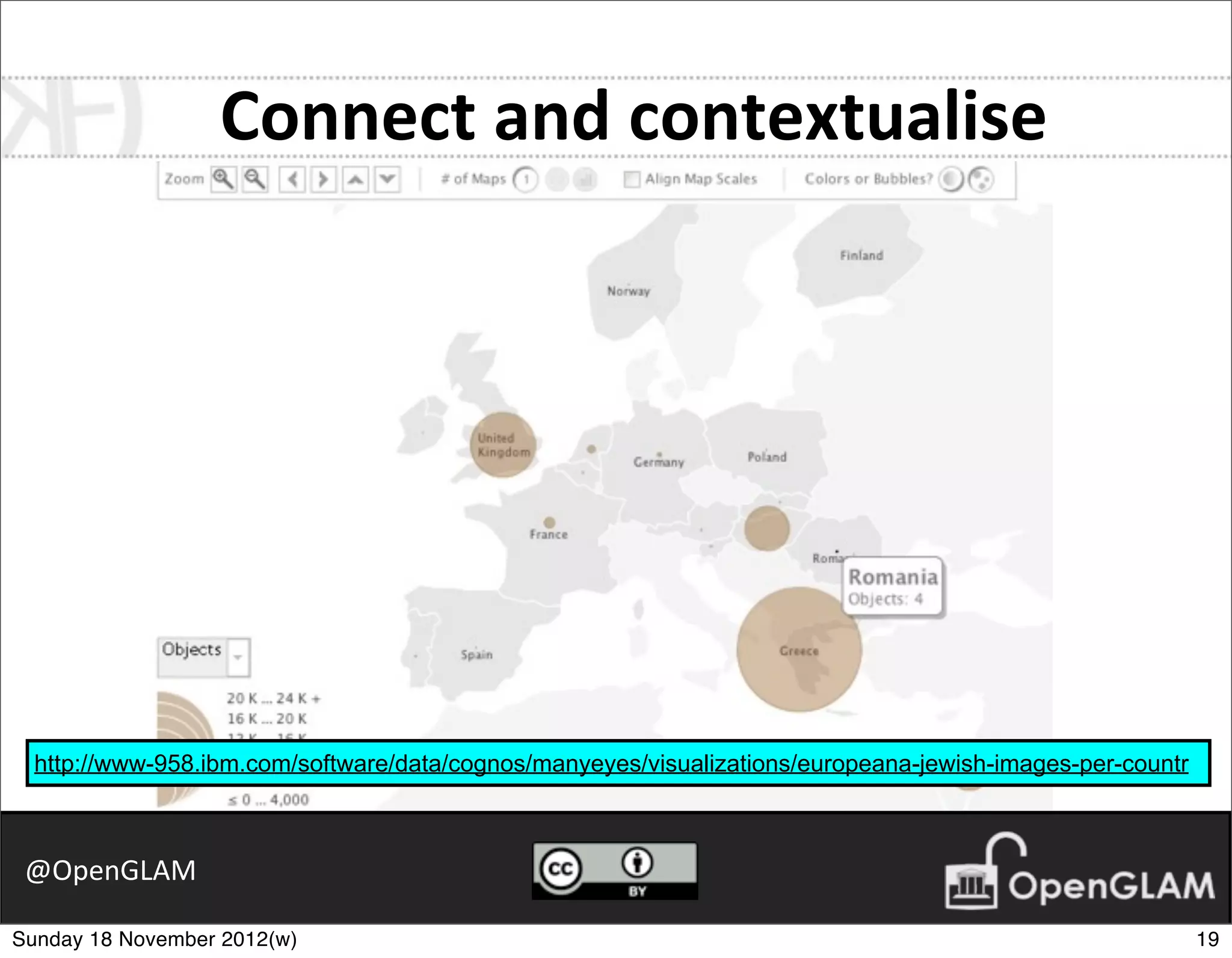 Connect	
  and	
  contextualise




  http://www-958.ibm.com/software/data/cognos/manyeyes/visualizations/europeana-jewish-images-per-countr



 @OpenGLAM

Sunday 18 November 2012(w)                                                                                 19
 
