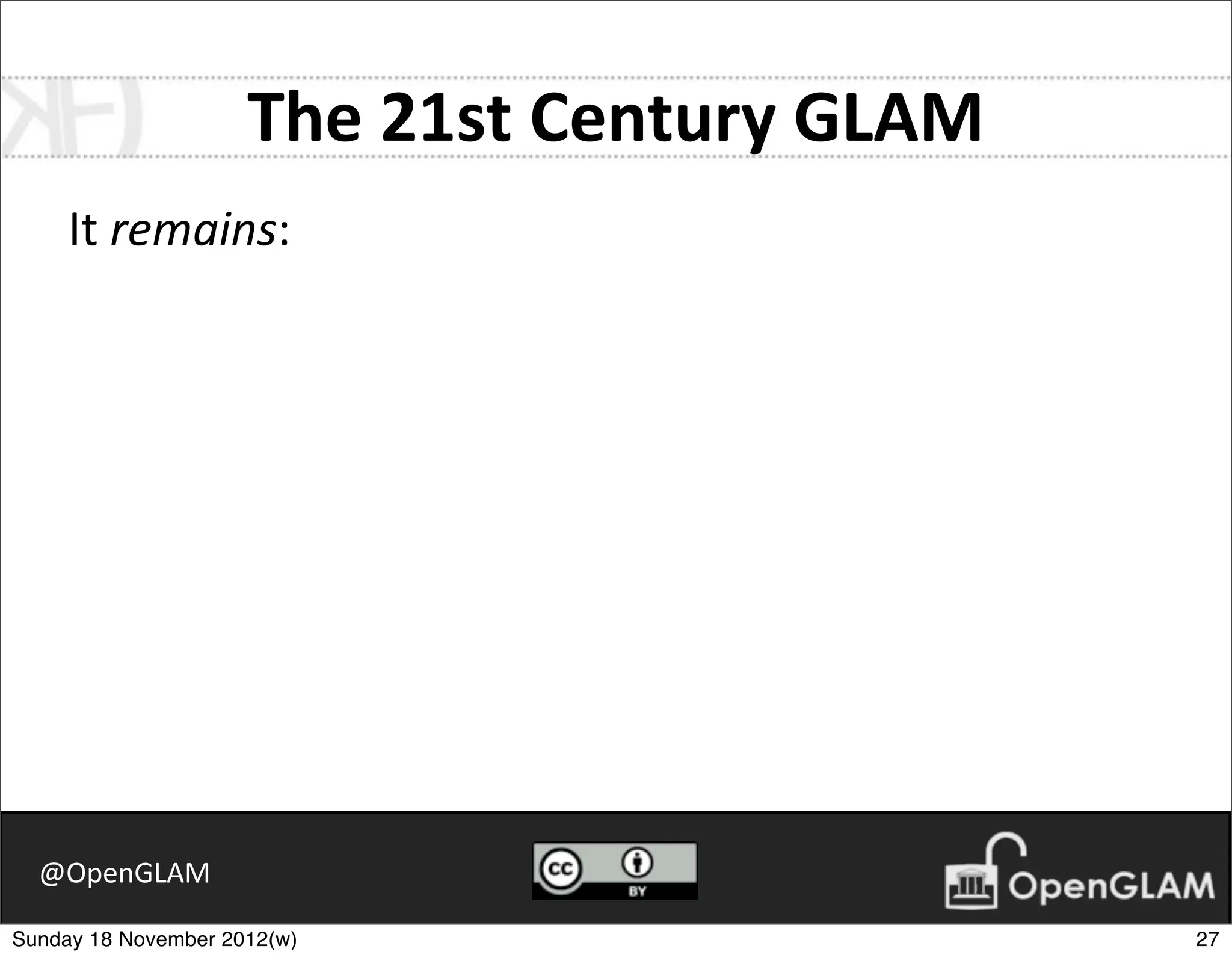 The	
  21st	
  Century	
  GLAM
     It	
  remains:




  @OpenGLAM

Sunday 18 November 2012(w)                            27
 