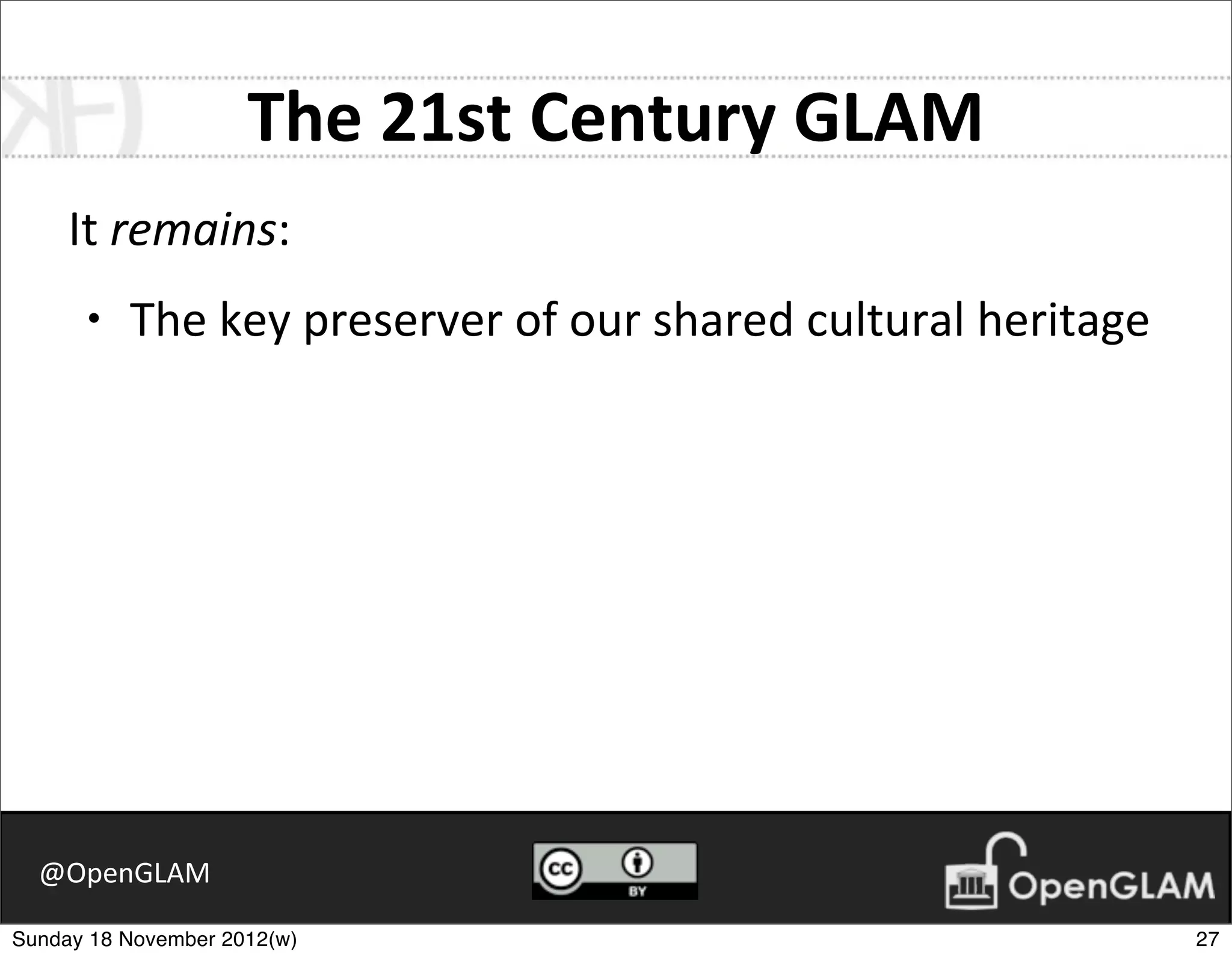 The	
  21st	
  Century	
  GLAM
     It	
  remains:
      •   The	
  key	
  preserver	
  of	
  our	
  shared	
  cultural	
  heritage




  @OpenGLAM

Sunday 18 November 2012(w)                                                         27
 