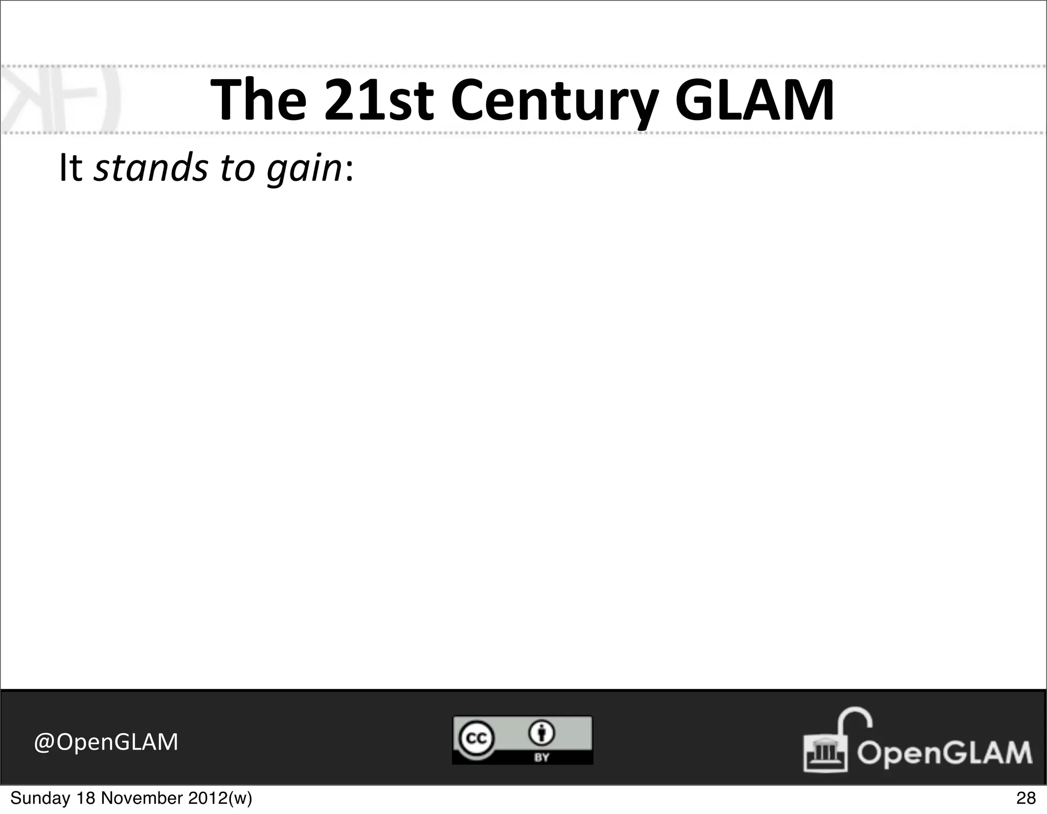 The	
  21st	
  Century	
  GLAM
     It	
  stands	
  to	
  gain:




  @OpenGLAM

Sunday 18 November 2012(w)                            28
 