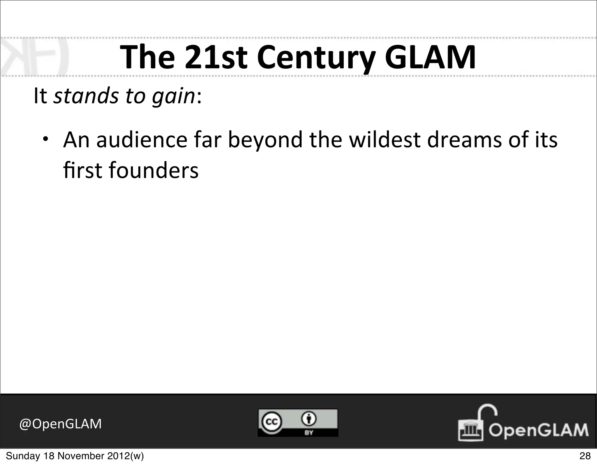 The	
  21st	
  Century	
  GLAM
     It	
  stands	
  to	
  gain:
      •   An	
  audience	
  far	
  beyond	
  the	
  wildest	
  dreams	
  of	
  its	
  
          ﬁrst	
  founders




  @OpenGLAM

Sunday 18 November 2012(w)                                                               28
 