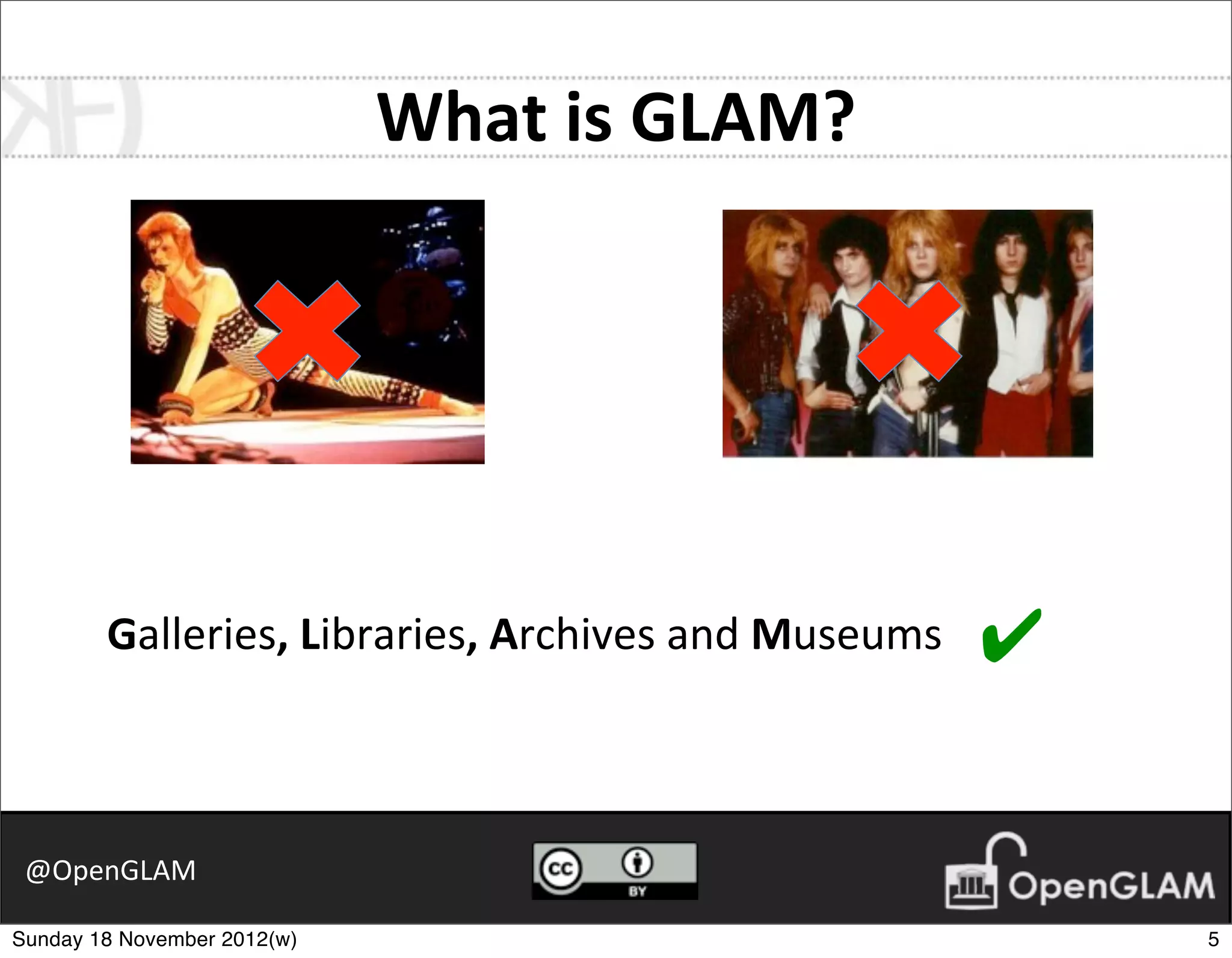 What	
  is	
  GLAM?




        Galleries,	
  Libraries,	
  Archives	
  and	
  Museums   ✔

 @OpenGLAM

Sunday 18 November 2012(w)                                           5
 