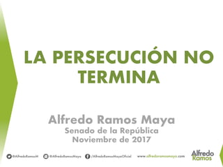 LA PERSECUCIÓN NO
TERMINA
Alfredo Ramos Maya
Senado de la República
Noviembre de 2017
 