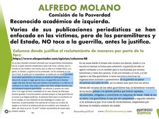ALFREDO MOLANO
Comisión de la Posverdad
Reconocido académico de izquierda.
Varias de sus publicaciones periodísticas se han
enfocado en las víctimas, pero de los paramilitares y
del Estado, NO toca a la guerrilla, antes la justiﬁca.
Columna donde justiﬁca el reclutamiento de menores por parte de la
farc:
https://www.elespectador.com/opinion/columna-48
 