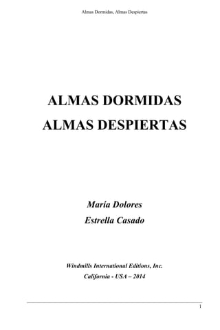 Almas Dormidas, Almas Despiertas
1
ALMAS DORMIDAS
ALMAS DESPIERTAS
María Dolores
Estrella Casado
Windmills International Editions, Inc.
California - USA – 2014
 
