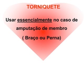 TORNIQUETE
Usar essencialmente no caso de
amputação de membro
( Braço ou Perna)
 