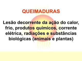 QUEIMADURAS
Lesão decorrente da ação do calor,
frio, produtos químicos, corrente
elétrica, radiações e substâncias
biológicas (animais e plantas)
 
