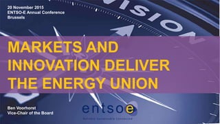 MARKETS AND
INNOVATION DELIVER
THE ENERGY UNION
Ben Voorhorst
Vice-Chair of the Board
20 November 2015
ENTSO-E Annual Conference
Brussels
 