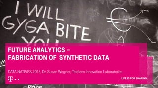 Dr. Susan Wegner, Telekom Innovation Laboratories
25. Februar 2015, BITKOM Big Data Summit, Hanau
Future analytics –
Fabrication of Synthetic Data
DATA NATIVES 2015, Dr. Susan Wegner, Telekom Innovation Laboratories
 