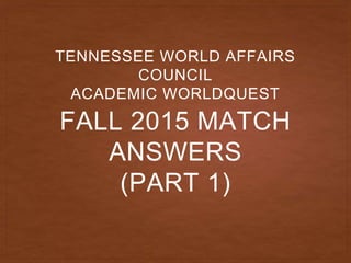 FALL 2015 MATCH
ANSWERS
(PART 1)
TENNESSEE WORLD AFFAIRS
COUNCIL
ACADEMIC WORLDQUEST
 