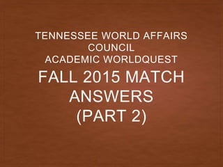 FALL 2015 MATCH
ANSWERS
(PART 2)
TENNESSEE WORLD AFFAIRS
COUNCIL
ACADEMIC WORLDQUEST
 