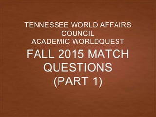 FALL 2015 MATCH
QUESTIONS
(PART 1)
TENNESSEE WORLD AFFAIRS
COUNCIL
ACADEMIC WORLDQUEST
 