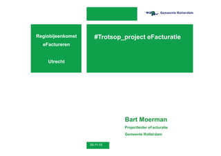 30-11-15
Bart Moerman
Projectleider eFacturatie
Gemeente Rotterdam
#Trotsop_project eFacturatieRegiobijeenkomst
eFactureren
Utrecht
 