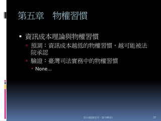 第五章 物權習慣
 資訊成本理論與物權習慣
 預測：資訊成本越低的物權習慣，越可能被法
院承認
 驗證：臺灣司法實務中的物權習慣
 None…
張永健(課堂用，請勿轉寄) 31
 